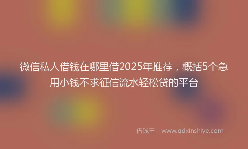 微信私人借钱在哪里借2025年推荐，概括5个急用小钱不求征信流水轻松贷的平台