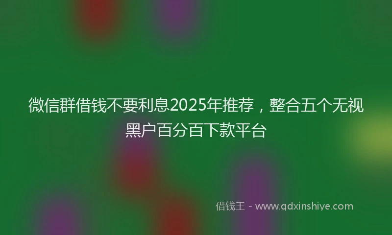 微信群借钱不要利息2025年推荐，整合五个无视黑户百分百下款平台