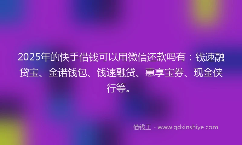 2025年的快手借钱可以用微信还款吗有：钱速融贷宝、金诺钱包、钱速融贷、惠享宝券、现金侠行等。