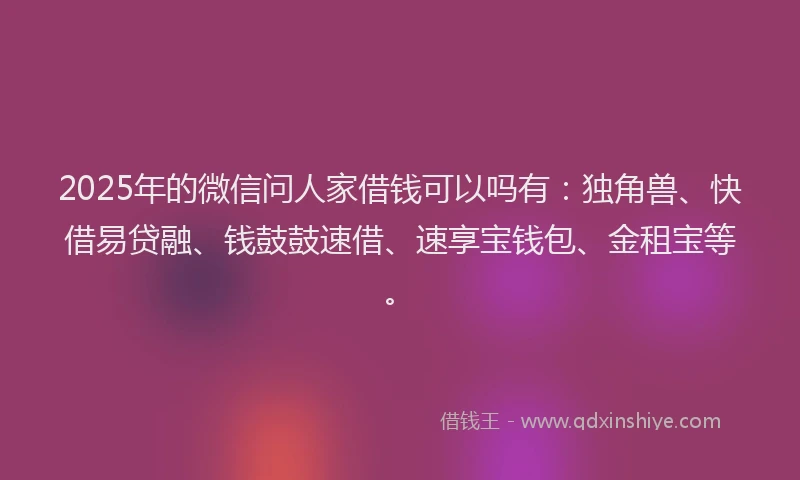 2025年的微信问人家借钱可以吗有：独角兽、快借易贷融、钱鼓鼓速借、速享宝钱包、金租宝等。