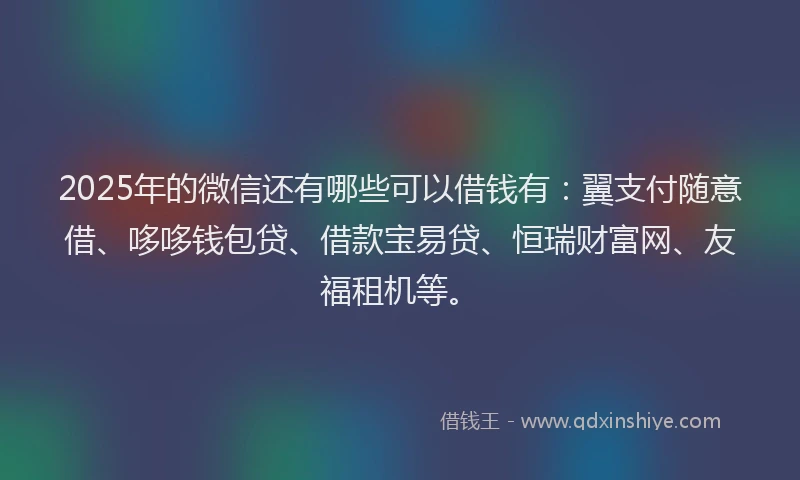 2025年的微信还有哪些可以借钱有：翼支付随意借、哆哆钱包贷、借款宝易贷、恒瑞财富网、友福租机等。