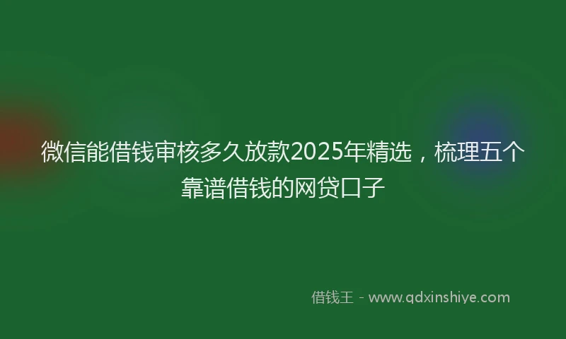 微信能借钱审核多久放款2025年精选，梳理五个靠谱借钱的网贷口子
