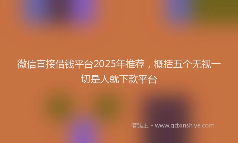 微信直接借钱平台2025年推荐，概括五个无视一切是人就下款平台