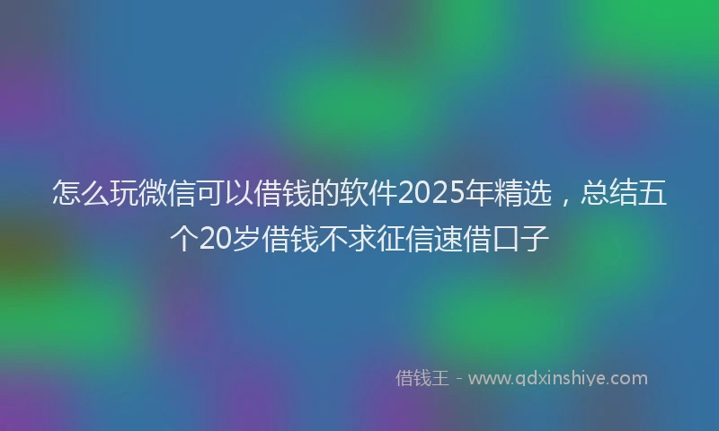 怎么玩微信可以借钱的软件2025年精选，总结五个20岁借钱不求征信速借口子