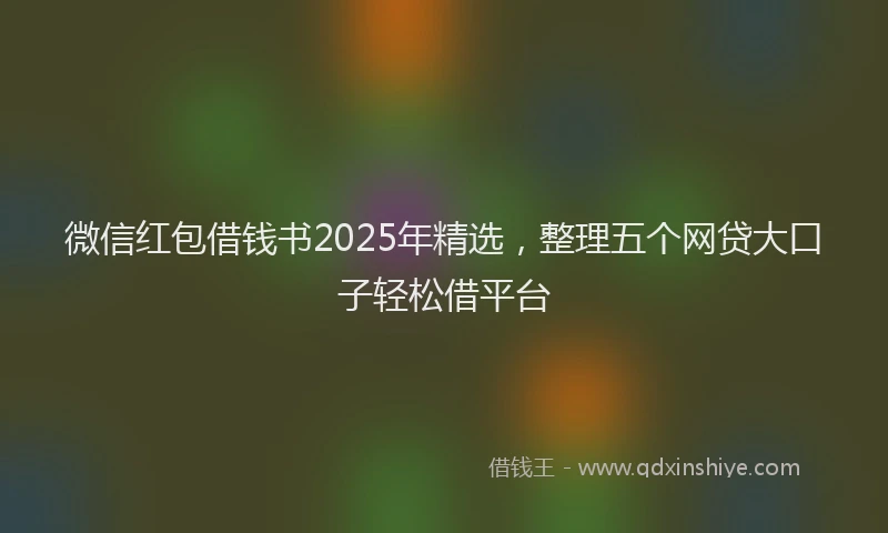 微信红包借钱书2025年精选，整理五个网贷大口子轻松借平台