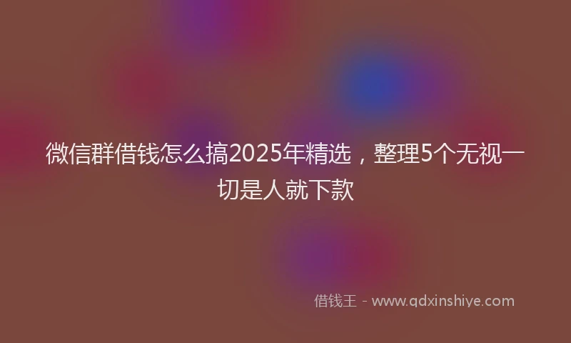 微信群借钱怎么搞2025年精选，整理5个无视一切是人就下款