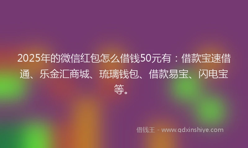 2025年的微信红包怎么借钱50元有：借款宝速借通、乐金汇商城、琉璃钱包、借款易宝、闪电宝等。