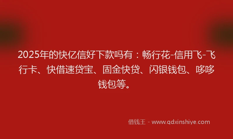 2025年的快亿信好下款吗有：畅行花-信用飞-飞行卡、快借速贷宝、固金快贷、闪银钱包、哆哆钱包等。