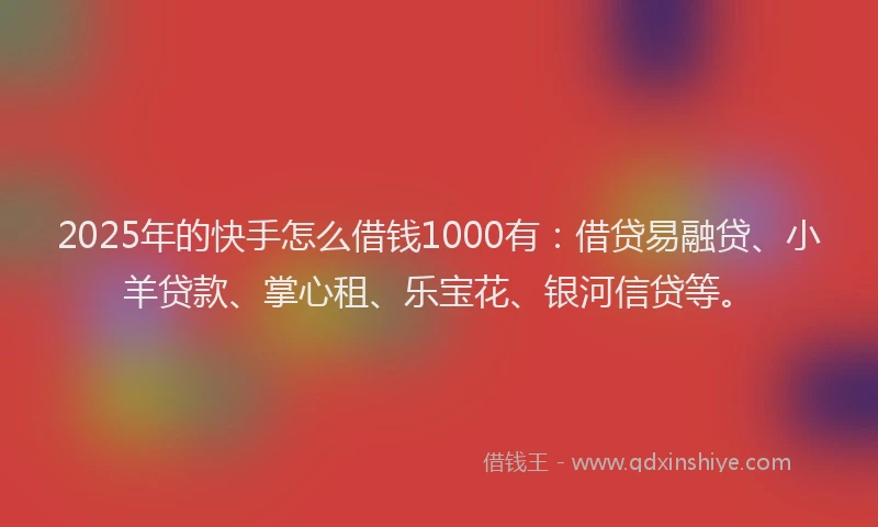 2025年的快手怎么借钱1000有：借贷易融贷、小羊贷款、掌心租、乐宝花、银河信贷等。