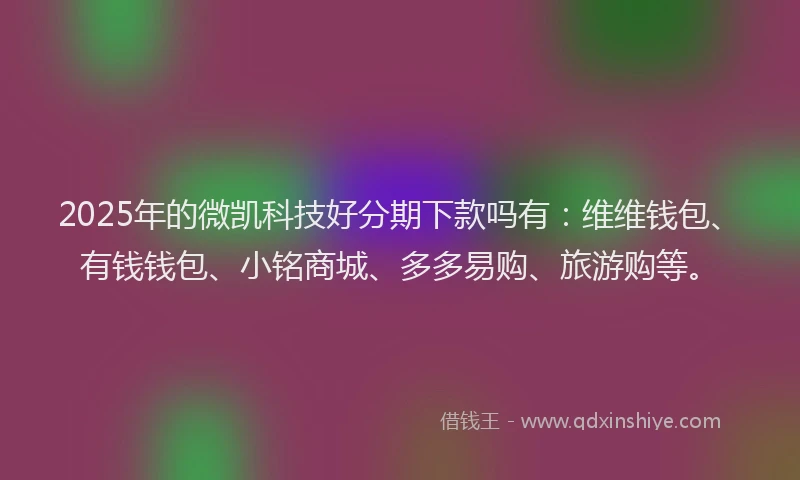 2025年的微凯科技好分期下款吗有：维维钱包、有钱钱包、小铭商城、多多易购、旅游购等。
