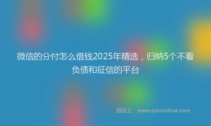 微信的分付怎么借钱2025年精选，归纳5个不看负债和征信的平台
