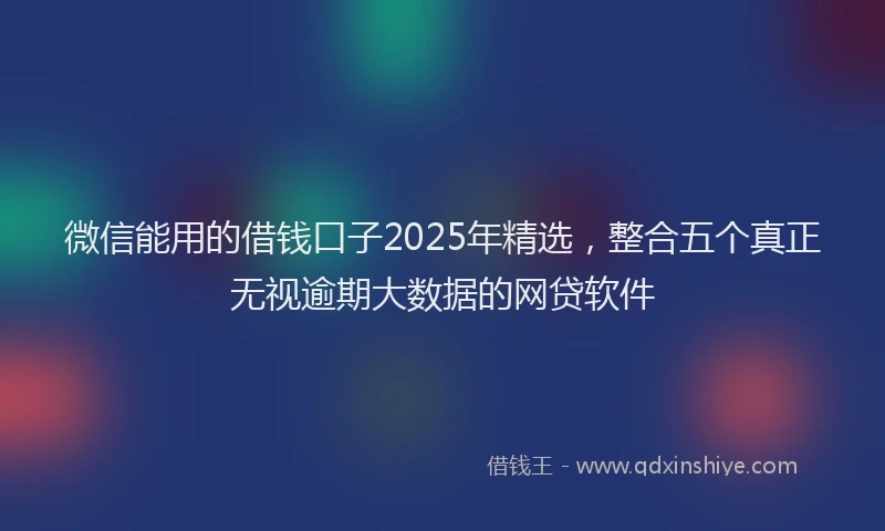 微信能用的借钱口子2025年精选，整合五个真正无视逾期大数据的网贷软件