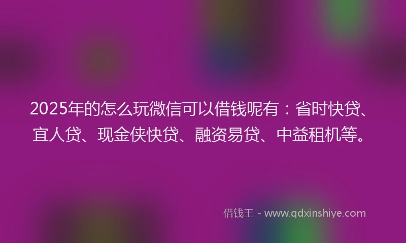 2025年的怎么玩微信可以借钱呢有：省时快贷、宜人贷、现金侠快贷、融资易贷、中益租机等。
