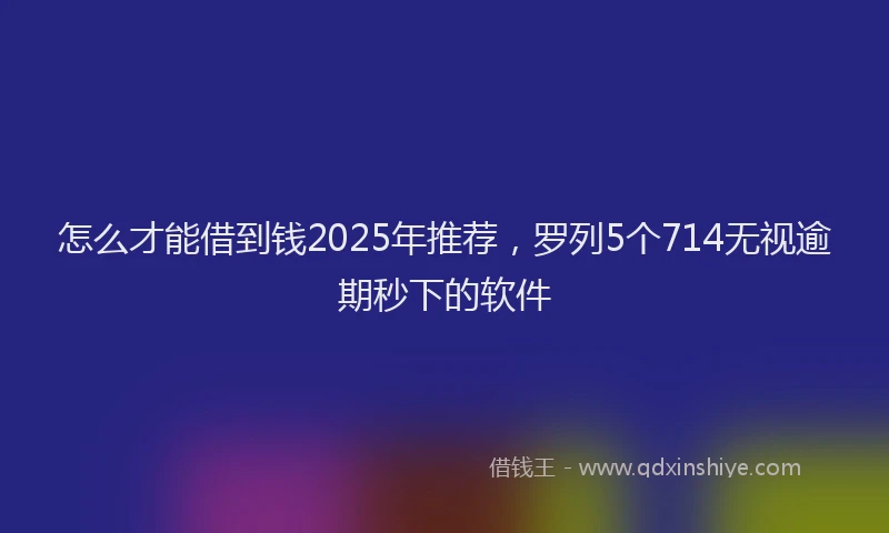 怎么才能借到钱2025年推荐，罗列5个714无视逾期秒下的软件