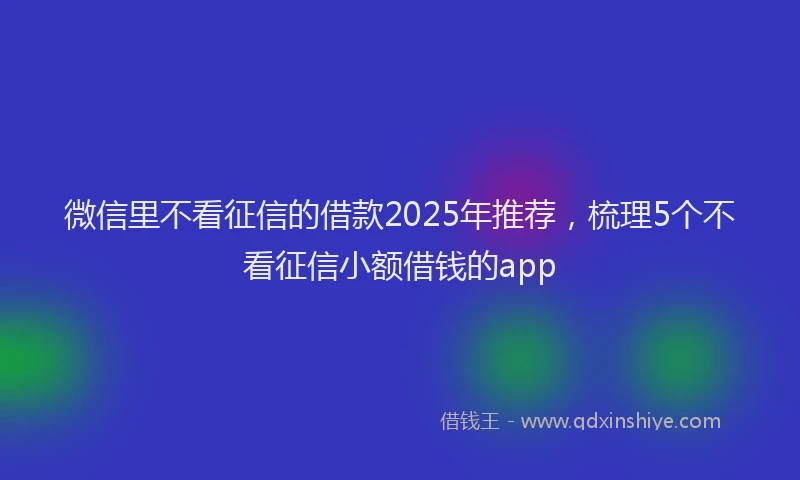 微信里不看征信的借款2025年推荐，梳理5个不看征信小额借钱的app