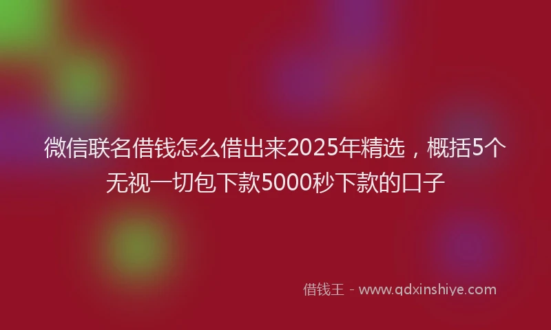 微信联名借钱怎么借出来2025年精选，概括5个无视一切包下款5000秒下款的口子