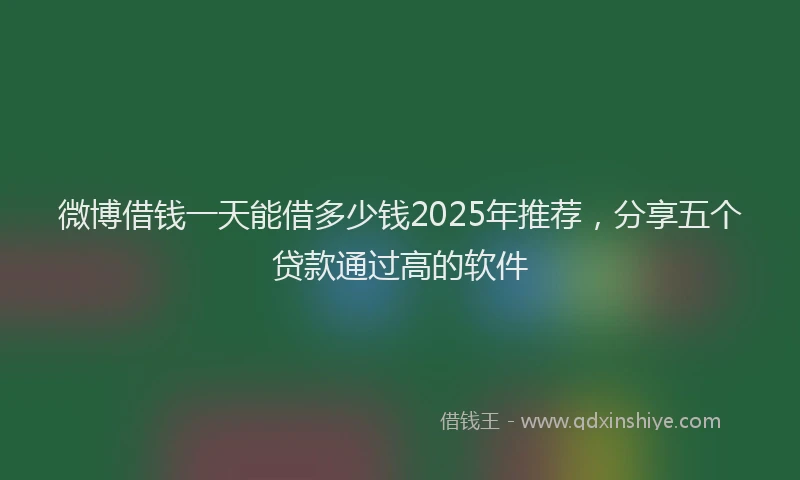 微博借钱一天能借多少钱2025年推荐，分享五个贷款通过高的软件