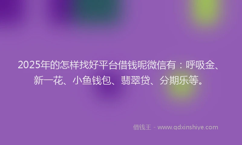 2025年的怎样找好平台借钱呢微信有：呼吸金、新一花、小鱼钱包、翡翠贷、分期乐等。