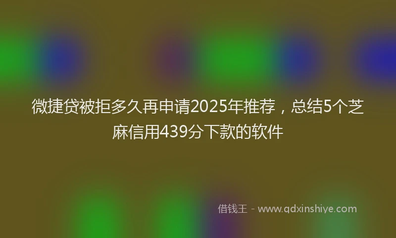 微捷贷被拒多久再申请2025年推荐，总结5个芝麻信用439分下款的软件