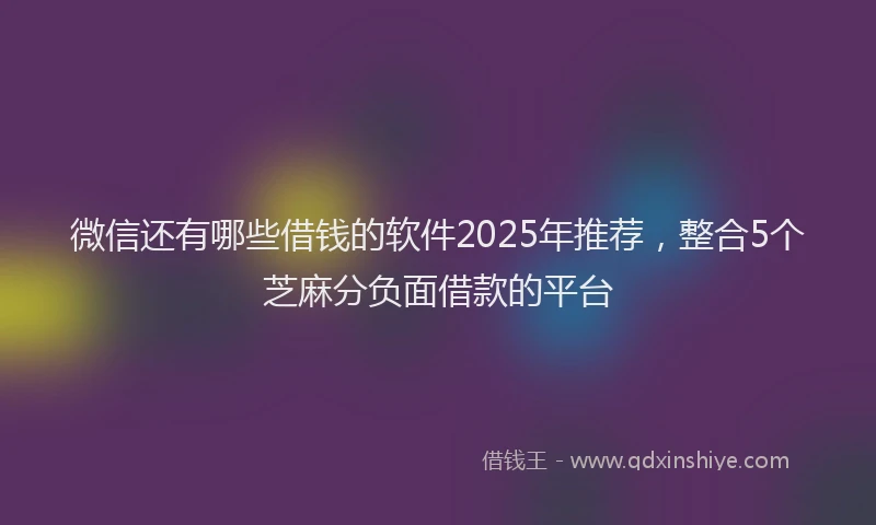微信还有哪些借钱的软件2025年推荐，整合5个芝麻分负面借款的平台