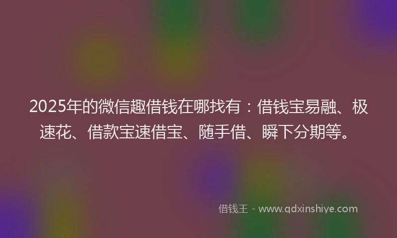 2025年的微信趣借钱在哪找有：借钱宝易融、极速花、借款宝速借宝、随手借、瞬下分期等。