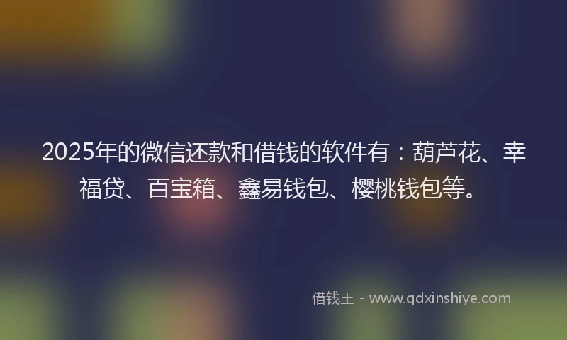 2025年的微信还款和借钱的软件有：葫芦花、幸福贷、百宝箱、鑫易钱包、樱桃钱包等。