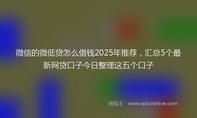 微信的微低贷怎么借钱2025年推荐，汇总5个最新网贷口子今日整理这五个口子