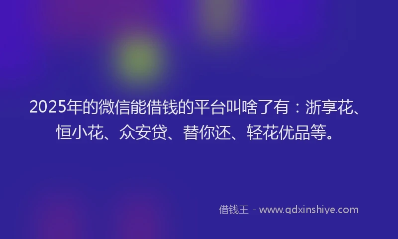 2025年的微信能借钱的平台叫啥了有：浙享花、恒小花、众安贷、替你还、轻花优品等。
