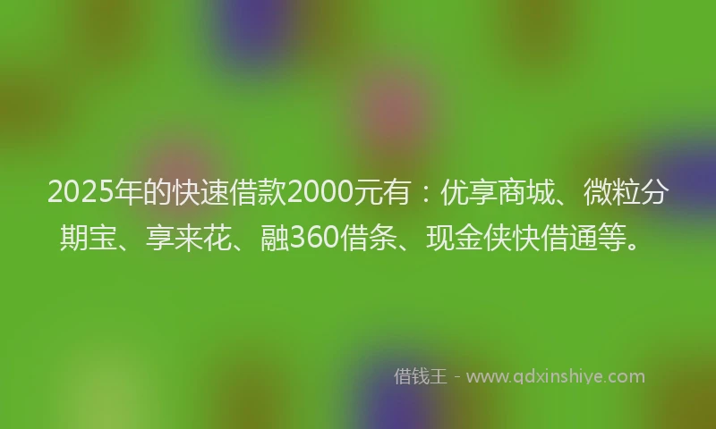 2025年的快速借款2000元有：优享商城、微粒分期宝、享来花、融360借条、现金侠快借通等。