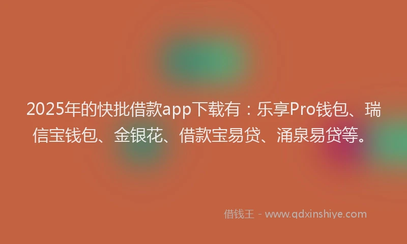 2025年的快批借款app下载有：乐享Pro钱包、瑞信宝钱包、金银花、借款宝易贷、涌泉易贷等。