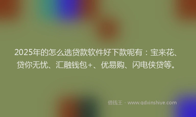 2025年的怎么选贷款软件好下款呢有：宝来花、贷你无忧、汇融钱包+、优易购、闪电侠贷等。