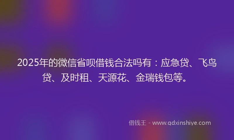2025年的微信省呗借钱合法吗有：应急贷、飞鸟贷、及时租、天源花、金瑞钱包等。