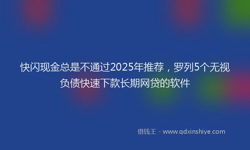 快闪现金总是不通过2025年推荐，罗列5个无视负债快速下款长期网贷的软件