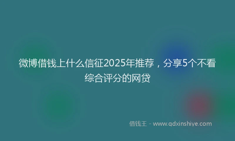 微博借钱上什么信征2025年推荐，分享5个不看综合评分的网贷