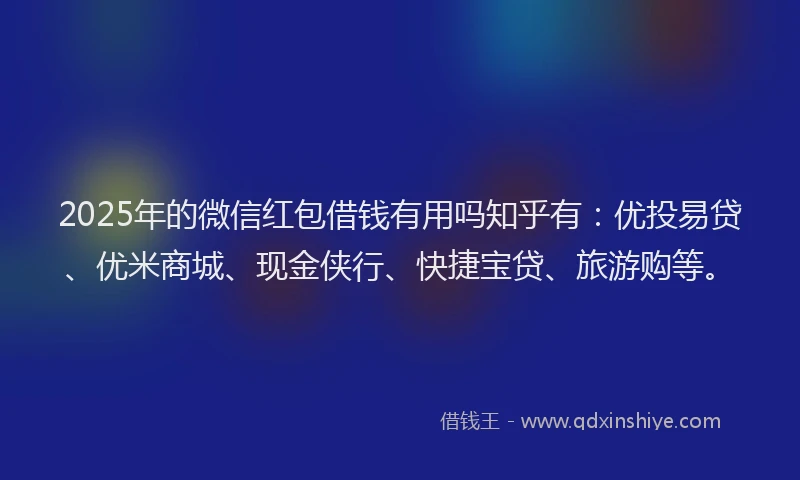 2025年的微信红包借钱有用吗知乎有：优投易贷、优米商城、现金侠行、快捷宝贷、旅游购等。