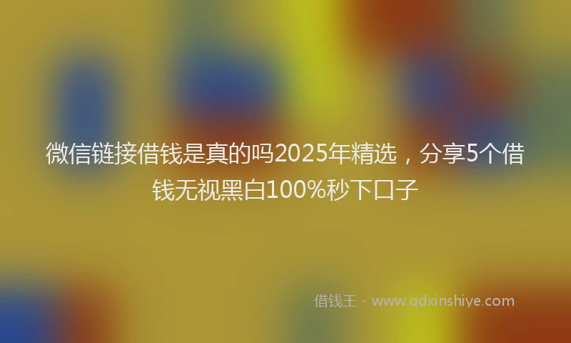 微信链接借钱是真的吗2025年精选，分享5个借钱无视黑白100%秒下口子