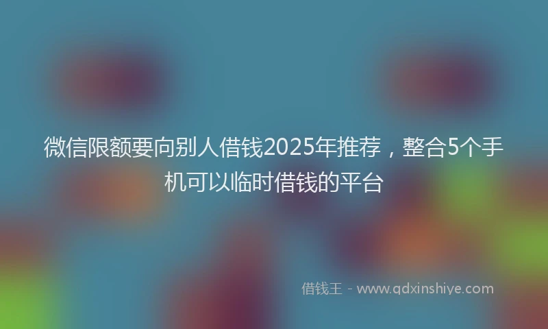 微信限额要向别人借钱2025年推荐，整合5个手机可以临时借钱的平台