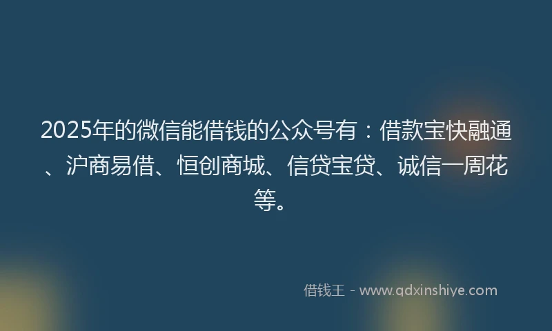 2025年的微信能借钱的公众号有：借款宝快融通、沪商易借、恒创商城、信贷宝贷、诚信一周花等。