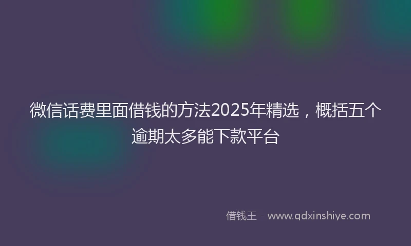 微信话费里面借钱的方法2025年精选，概括五个逾期太多能下款平台