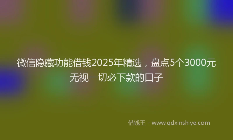 微信隐藏功能借钱2025年精选，盘点5个3000元无视一切必下款的口子