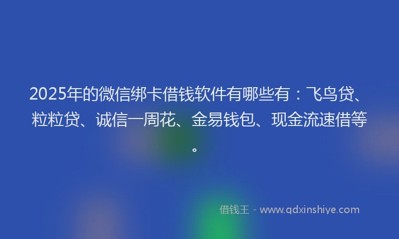 2025年的微信绑卡借钱软件有哪些有：飞鸟贷、粒粒贷、诚信一周花、金易钱包、现金流速借等。