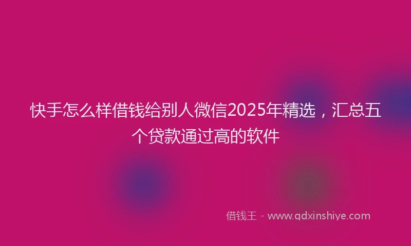快手怎么样借钱给别人微信2025年精选，汇总五个贷款通过高的软件