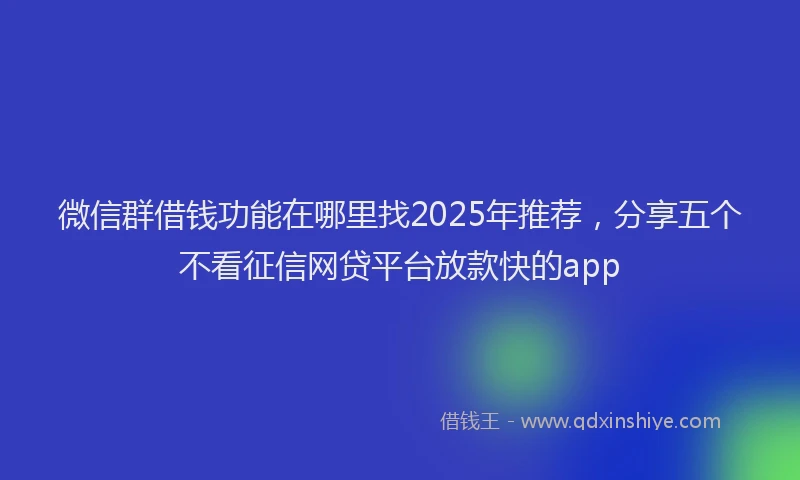 微信群借钱功能在哪里找2025年推荐，分享五个不看征信网贷平台放款快的app