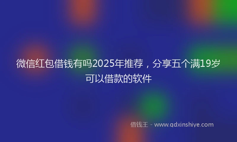 微信红包借钱有吗2025年推荐，分享五个满19岁可以借款的软件