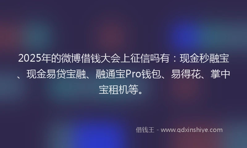 2025年的微博借钱大会上征信吗有：现金秒融宝、现金易贷宝融、融通宝Pro钱包、易得花、掌中宝租机等。