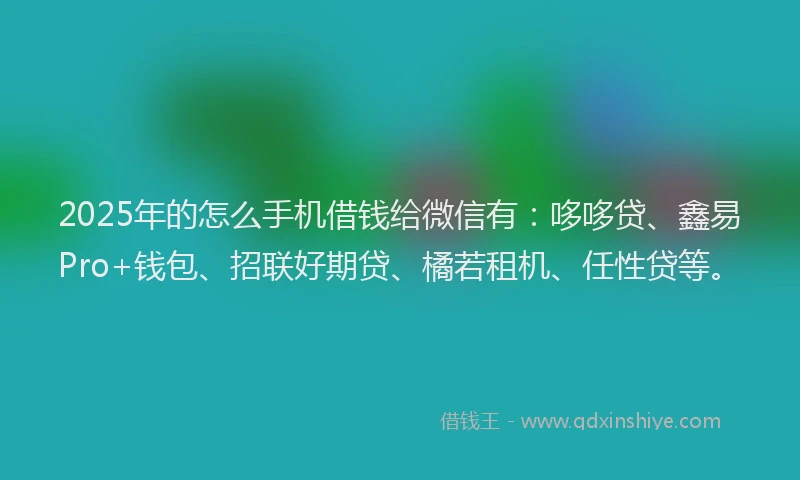 2025年的怎么手机借钱给微信有：哆哆贷、鑫易Pro+钱包、招联好期贷、橘若租机、任性贷等。