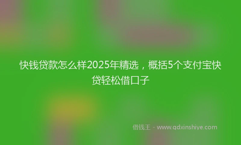 快钱贷款怎么样2025年精选，概括5个支付宝快贷轻松借口子