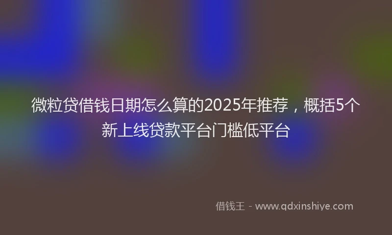 微粒贷借钱日期怎么算的2025年推荐，概括5个新上线贷款平台门槛低平台