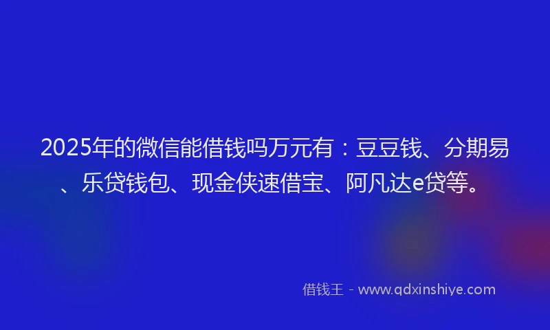 2025年的微信能借钱吗万元有：豆豆钱、分期易、乐贷钱包、现金侠速借宝、阿凡达e贷等。