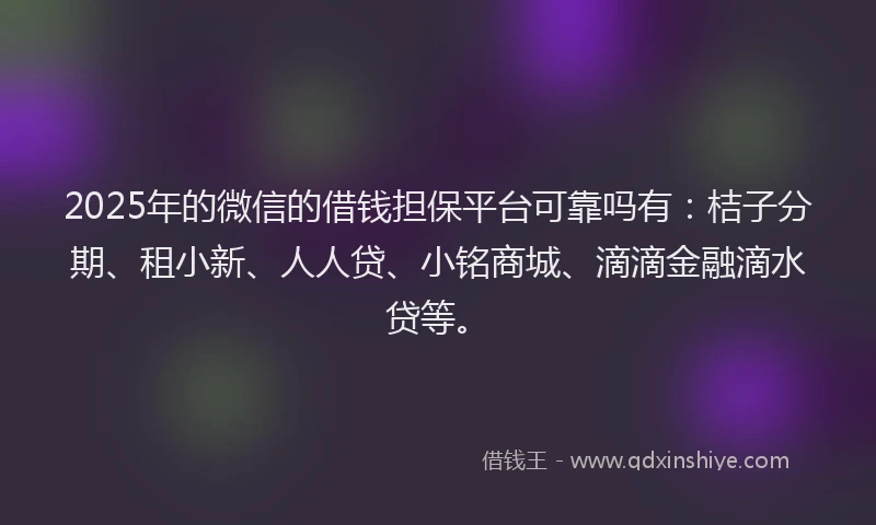 2025年的微信的借钱担保平台可靠吗有：桔子分期、租小新、人人贷、小铭商城、滴滴金融滴水贷等。